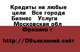 Кредиты на любые цели - Все города Бизнес » Услуги   . Московская обл.,Фрязино г.
